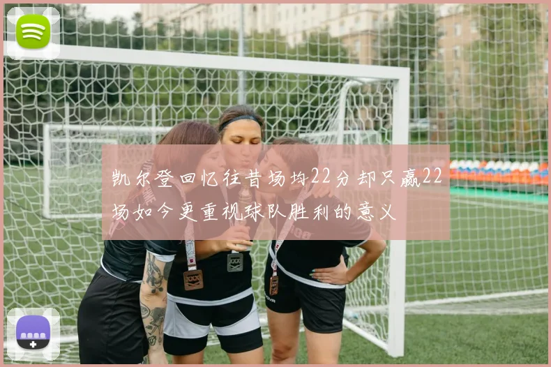 凯尔登回忆往昔场均22分却只赢22场如今更重视球队胜利的意义