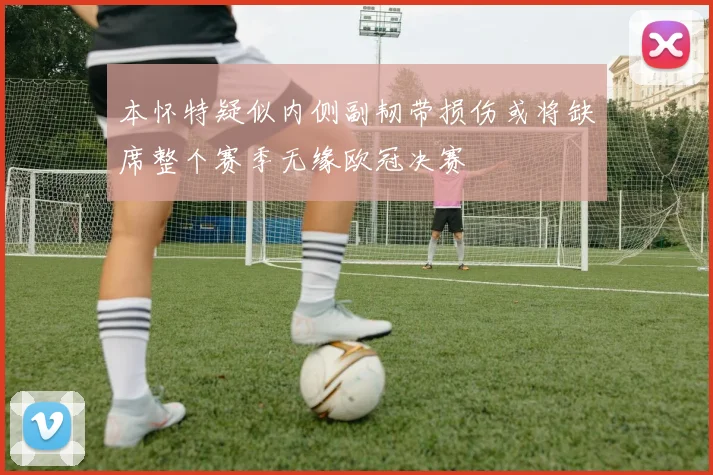 本怀特疑似内侧副韧带损伤或将缺席整个赛季无缘欧冠决赛