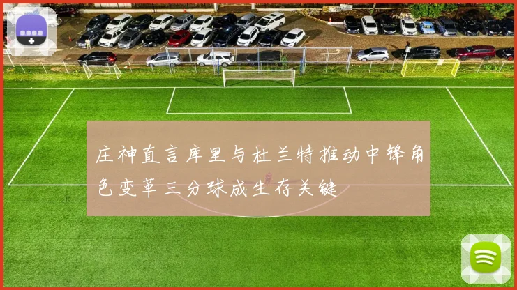 庄神直言库里与杜兰特推动中锋角色变革三分球成生存关键