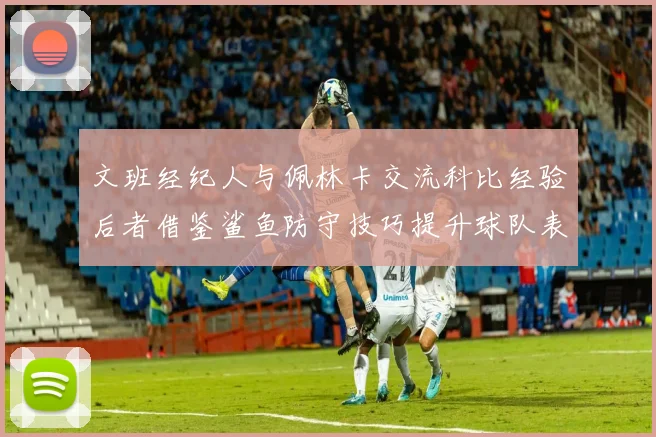 文班经纪人与佩林卡交流科比经验后者借鉴鲨鱼防守技巧提升球队表现