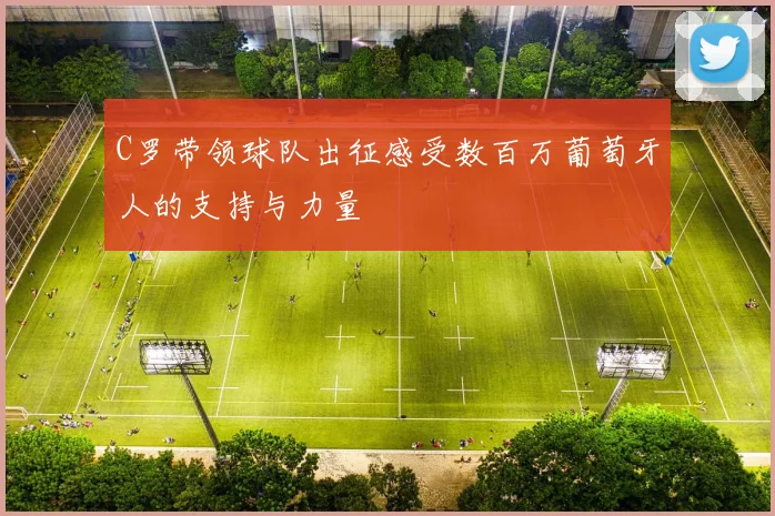 C罗带领球队出征感受数百万葡萄牙人的支持与力量