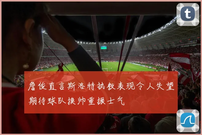 詹俊直言斯洛特执教表现令人失望期待球队换帅重振士气