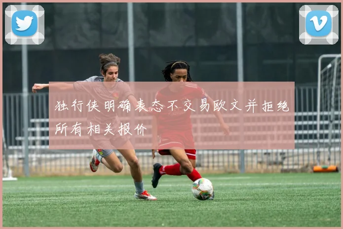 独行侠明确表态不交易欧文并拒绝所有相关报价