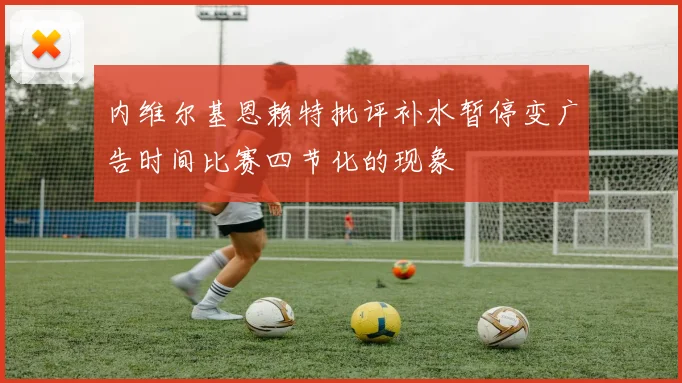 内维尔基恩赖特批评补水暂停变广告时间比赛四节化的现象