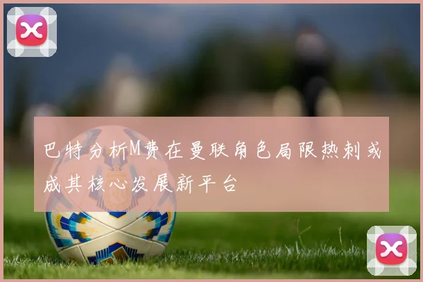 巴特分析M费在曼联角色局限热刺或成其核心发展新平台