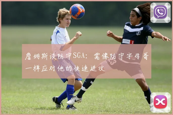 詹姆斯谈防守SGA：需像防守字母哥一样应对他的快速进攻