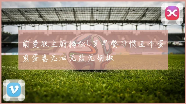 前曼联主厨揭秘C罗早餐习惯五个蛋煎蛋卷无油无盐无胡椒