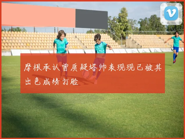 摩根承认曾质疑塔帅表现现已被其出色成绩打脸