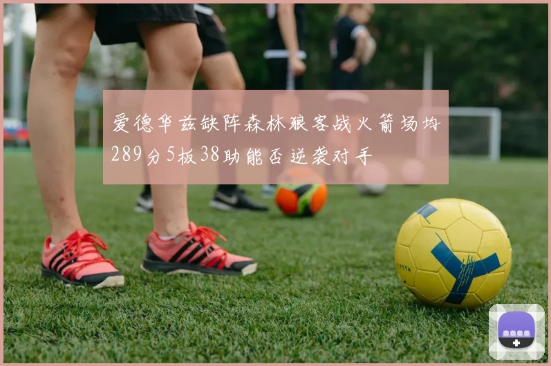 爱德华兹缺阵森林狼客战火箭场均289分5板38助能否逆袭对手