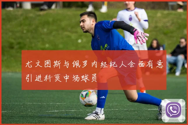 尤文图斯与佩罗内经纪人会面有意引进科莫中场球员